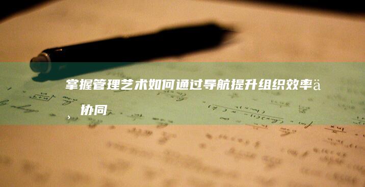 掌握管理艺术：如何通过导航提升组织效率与协同工作 (掌握管理艺术的重要性)