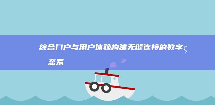 综合门户与用户体验：构建无缝连接的数字生态系统 (综合门户与用户的关系)